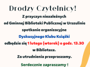 Z przyczyn niezależnych od Gminnej Biblioteki Publicznej w Urszulinie spotkanie organizacyjne Dyskusyjnego Klubu Książki odbędzie się 1 lutego (wtorek) o godz. 13.30 w Bibliotece. Za utrudnienia przepraszamy.